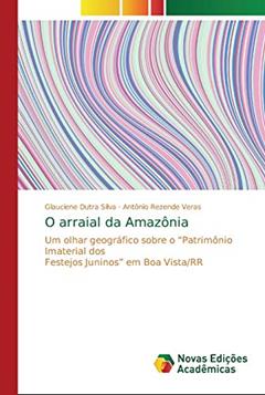 O arraial da Amazônia: Um olhar geográfico sobre o ¿Patrimônio Imaterial dos Festejos Juninos¿ em Boa Vista/RR, do autor Glauciene Dutra Silva; Antônio Rezende Veras