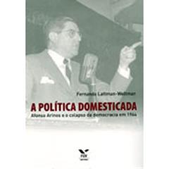 A Política Domesticada: Afonso Arinos e o Colapso da Democracia em 1964, do autor Fernando Lattman-Weltman