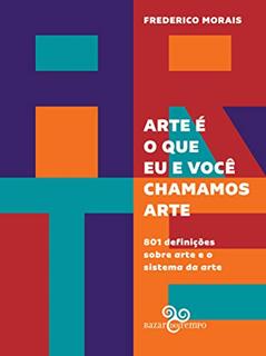 Arte é o que eu e você chamamos arte: 801 definições sobre arte e o sistema da arte, do autor Frederico Morais