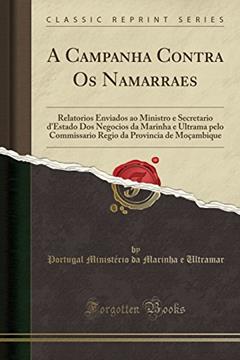 A Campanha Contra Os Namarraes: Relatorios Enviados ao Ministro e Secretario d'Estado Dos Negocios da Marinha e Ultrama pelo Commissario Regio da Provincia de Moçambique (Classic Reprint), do autor Portugal Ministério da Marinh Ultramar