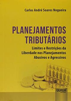Planejamentos Tributários - Limites e Restrições da Liberdade nos Planejamentos Abusivos e Agressivos, do autor Carlos André Soares Nogueira
