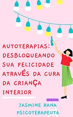 Autoterapias: Desbloqueando sua Felicidade Através da Cura da Criança Interior: Curando a Criança Interior: Como controlar a Ansiedade e as Emoções com a Autoterapia para Curar Traumas Passados, do autor Jasmine Rana