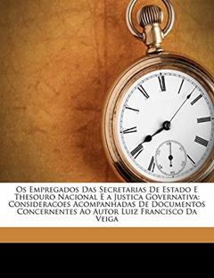 OS Empregados Das Secretarias de Estado E Thesouro Nacional E a Justica Governativa: Consideracoes Acompanhadas de Documentos Concernentes Ao Autor Luiz Francisco Da Veiga, do autor Luiz Francisco Da Veiga