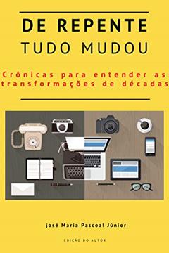 De repente, tudo mudou! : Crônicas e contos para entender as transformações de décadas., do autor José Maria  Pascoal Júnior
