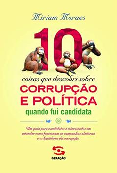 10 coisas que descobri sobre corrupção e política quando fui candidata: Um guia para candidatos e interessados em entender como funcionam as campanhas eleitorais e os bastidores da corrupção, do autor Miriam Moraes