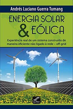 Energia Solar & Eólica. Experiência Real de Um Sistema Construído de Maneira Eficiente não Ligado a Rede Off-Grid, do autor Andrés Luciano Guerra Tumang