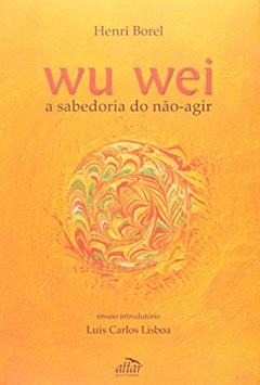 Wu Wei. A Sabedoria do Não-Agir, do autor Henri Borel