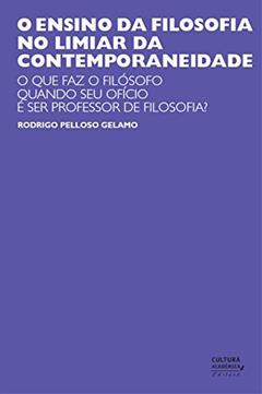 O ensino da filosofia no limiar da contemporaneidade: o que faz o filósofo quando seu ofício é ser professor de filosofia?, do autor Rodrigo Pelloso Gelamo