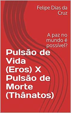 Pulsão de Vida (Eros) X Pulsão de Morte (Thânatos): A paz no mundo é possível?, do autor Felipe Dias da Cruz