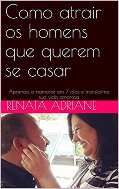 Como atrair os homens que querem se casar: Aprenda a namorar em 7 dias e transforme sua vida amorosa, do autor Renata Adriane