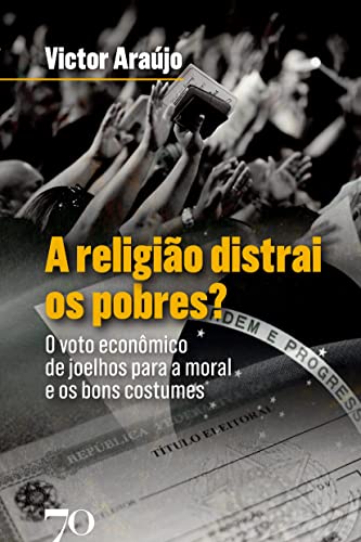 Ler A Religião Distrai os Pobres?: o Voto Econômico de Joelhos Para a Moral e os Bons Costumes, do autor Victor Araújo Ler A Religião Distrai os Pobres?: o Voto Econômico de Joelhos Para a Moral e os Bons Costumes, do autor Victor Araújo