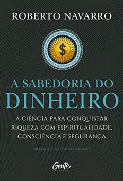 A Sabedoria do Dinheiro: A ciência para conquistar riqueza com espiritualidade, consciência e segurança., do autor Roberto Navarro