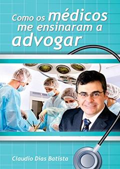Como os médicos me ensinaram a advogar: Um manual da advocacia, do autor Claudio Jose Dias Batista