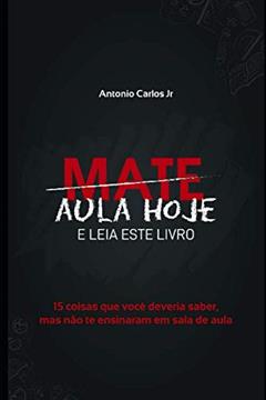 Mate Aula Hoje E Leia Este Livro: 15 coisas que você deveria saber, mas não te ensinaram em sala de aula (Portuguese Edition), do autor Antonio Carlos Jr.