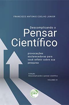Descomplicando o pensar científico:: provocações esclarecedoras para você refletir sobre sua pesquisa coleção: descomplicando o pensar científico - volume - 01, do autor Francisco Antonio Coelho Junior