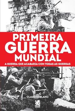 Primeira Guerra Mundial: A Guerra que Acabaria com Todas as Guerras, do autor Claudio Blanc