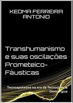 Transhumanismo e Suas Oscilações Prometeico-Fáusticas, do autor Keoma Ferreira Antonio