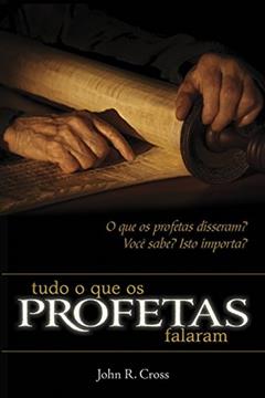 Tudo o que os Profetas Falaram: O que os profetas disseram? Você sabe? Isto importa?, do autor John R. Cross