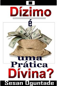 O Dízimo é uma Prática Divina?: Mais de 30 Fatos Bíblicos que não lhe Falaram sobre o Dízimo que Você Paga!, do autor Sesan Oguntade