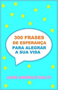 300 FRASES DE ESPERANÇA PARA ALEGRAR A SUA VIDA, do autor JANE AMÁBILE DALVI