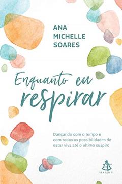 Enquanto eu respirar: Dançando com o tempo e com todas as possibilidades de estar viva até o último suspiro, do autor Ana Michelle Soares