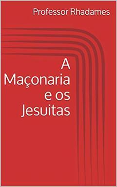 A Maçonaria e os Jesuitas (Maçonaria: Livros Históricos Livro 3), do autor Professor Rhadames