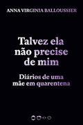 Ler Talvez ela não precise de mim: Diários de uma mãe em quarentena, do autor Anna Virginia Balloussier