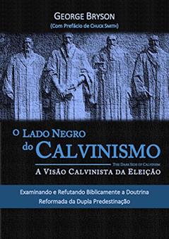 O Lado Negro do Calvinismo. A Visão Calvinista da Eleição, do autor George Bryson