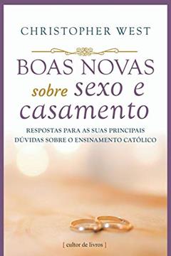 Boas Novas Sobre Sexo e Casamento - Respostas Para as Suas Principais Dúvidas Sobre o Ensinamento Católico, do autor Christopher West