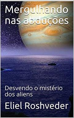 Mergulhando nas abduções: Desvendo o mistério dos aliens (Série Contos de Suspense e Terror Livro 18), do autor Eliel Roshveder