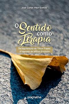 O sentido como terapia: Da Logoterapia de Viktor Frankl à Hipnose de Milton Erickson, do autor José Carlos Vitor Gomes