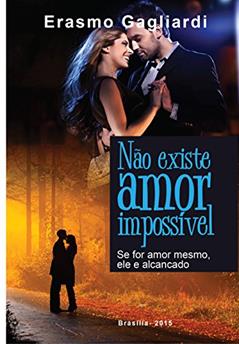 Não existe amor impossível;: Se for amor mesmo, ele será alcançado, do autor Erasmo Gagliardi
