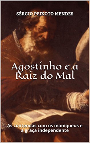Ler Agostinho e a Raiz do Mal: As contendas com os maniqueus e a graça independente, do autor Sérgio Peixoto Mendes