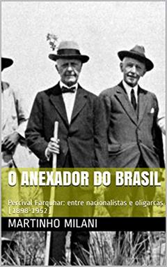 O Anexador do Brasil: Percival Farquhar: entre nacionalistas e oligarcas (1898-1952), do autor Martinho Milani