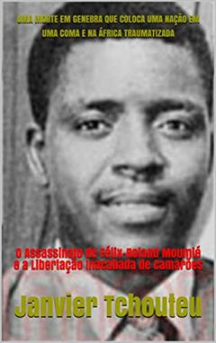 UMA MORTE EM GENEBRA QUE COLOCA UMA NAÇÃO EM UMA COMA E NA ÁFRICA TRAUMATIZADA: O Assassinato de Félix-Roland Moumié e a Libertação Inacabada de Camarões, do autor Janvier Tchouteu; Janvier T. Chando