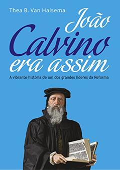 João Calvino Era Assim: A vibrante história de um dos grandes líderes da Reforma, do autor Thea B. Van Halsema
