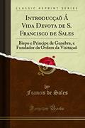 Ler Introducçaõ Á Vida Devota de S. Francisco de Sales: Bispo e Principe de Genebra, e Fundador da Ordem da Visitaçaõ (Classic Reprint), do autor Francis de Sales