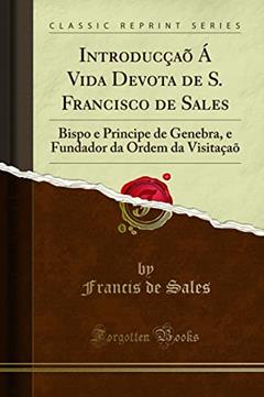 Introducçaõ Á Vida Devota de S. Francisco de Sales: Bispo e Principe de Genebra, e Fundador da Ordem da Visitaçaõ (Classic Reprint), do autor Francis de Sales