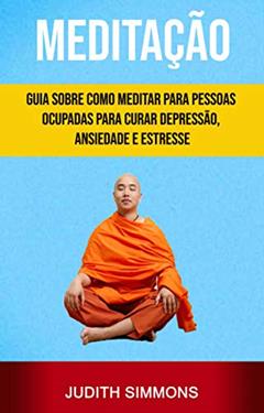 Meditação: Guia Sobre Como Meditar Para Pessoas Ocupadas Para Curar Depressão, Ansiedade E Estresse, do autor Judith Simmons