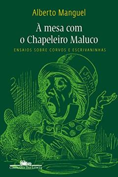 À mesa com o chapeleiro maluco: Ensaios sobre corvos e escrivaninhas, do autor Alberto Manguel