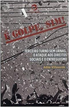 é Golpe, Sim!: Terceiro Turno sem Urnas, o Ataque aos Direitos Sociais e o Entreguismo, do autor Adão Villaverde