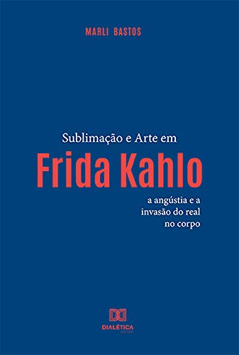 Ler Sublimação e arte em Frida Kahlo: a angústia e a invasão do real no corpo, do autor Marli Miranda Bastos