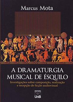A Dramaturgia Musical de Ésquilo: Investigações Sobre Composição, Realização e Recepção de Ficção Audiovisual, do autor Marcus Mota