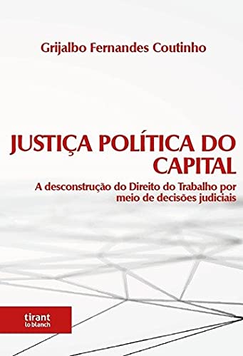 Ler Justiça Política do Capital: a Desconstrução do Direito do Trabalho por Meio de Decisões Judiciais, do autor Grijalbo Fernandes Coutinho