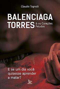 Balenciaga torres & os corações peludos: E se um dia você quisesse aprender a matar?, do autor Claudio Tognolli