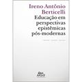 Ler Educação em Perspectivas Epistêmicas Pós-Modernas, do autor Ireno Antônio Berticelli