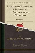 Ler Retratos de Pontifices, e Soberanos, e Ecclesiasticos, e Seculares: Collegidos (Classic Reprint), do autor Diôgo Barbosa Machado