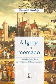 A Igreja E O Mercado: Uma Defesa Católica Da Economia De Livre Mercado, do autor Thomas Woods