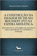 Ler A CONSTRUÇÃO DA IMAGEM DE DILMA ROUSSEFF (PT) NA ESFERA MIDIÁTICA:: dissonâncias e convergências narrativas entre a presidente e a candidata à reeleição, do autor Thamiris Franco Martins