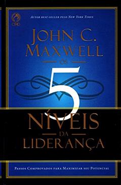 Os 5 Níveis da Liderança. Passos Comprovados Para Maximizar Seu Potencial, do autor John C. Maxwell